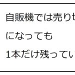 自販機では売り切れ時に１本だけ残っている【レベル1】